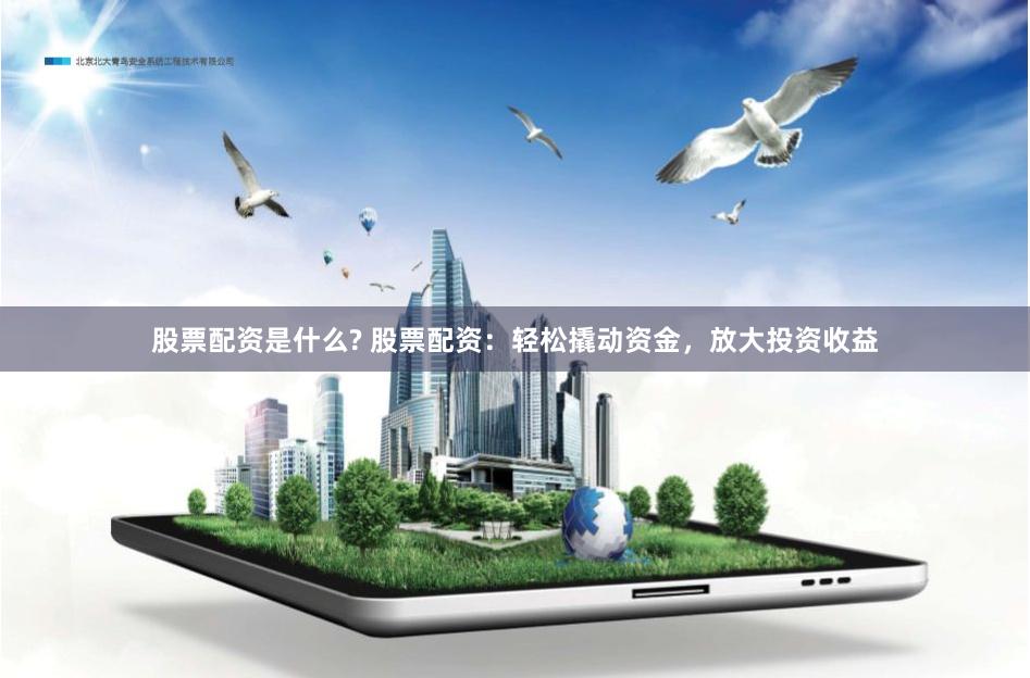股票配资是什么? 股票配资：轻松撬动资金，放大投资收益