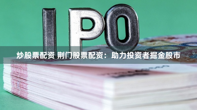 炒股票配资 荆门股票配资：助力投资者掘金股市