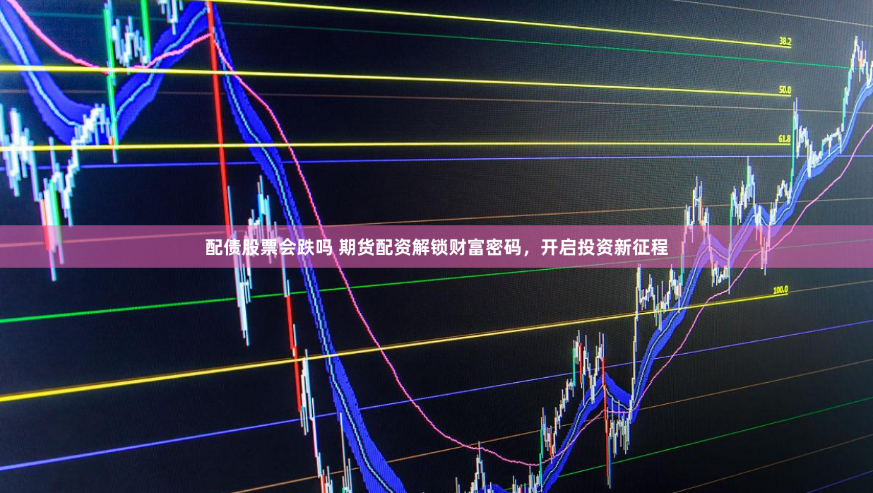 配债股票会跌吗 期货配资解锁财富密码，开启投资新征程
