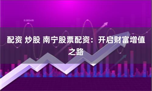配资 炒股 南宁股票配资：开启财富增值之路