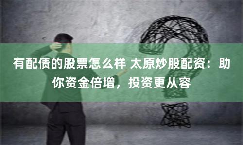 有配债的股票怎么样 太原炒股配资：助你资金倍增，投资更从容