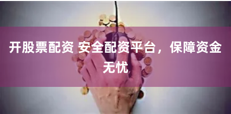 开股票配资 安全配资平台，保障资金无忧