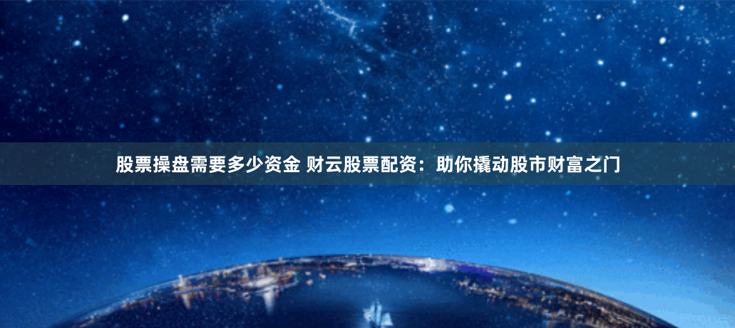 股票操盘需要多少资金 财云股票配资：助你撬动股市财富之门