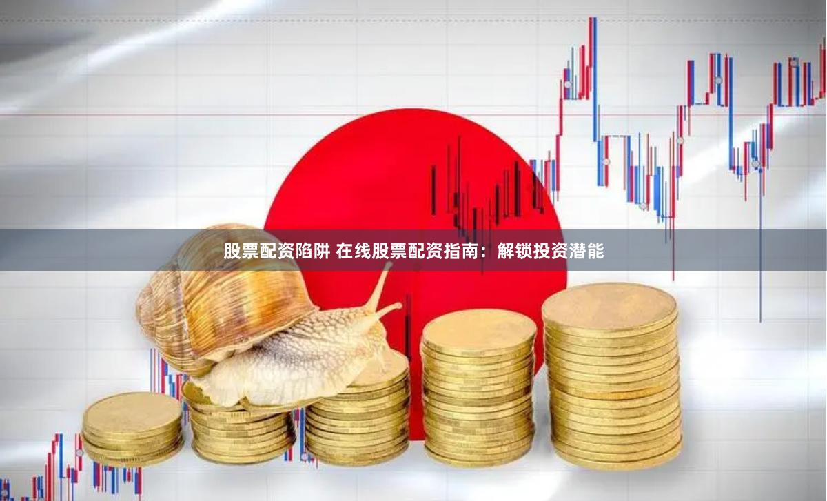 股票配资陷阱 在线股票配资指南：解锁投资潜能