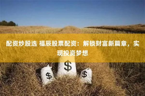 配资炒股选 福辰股票配资：解锁财富新篇章，实现投资梦想