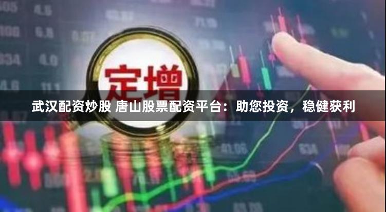 武汉配资炒股 唐山股票配资平台：助您投资，稳健获利