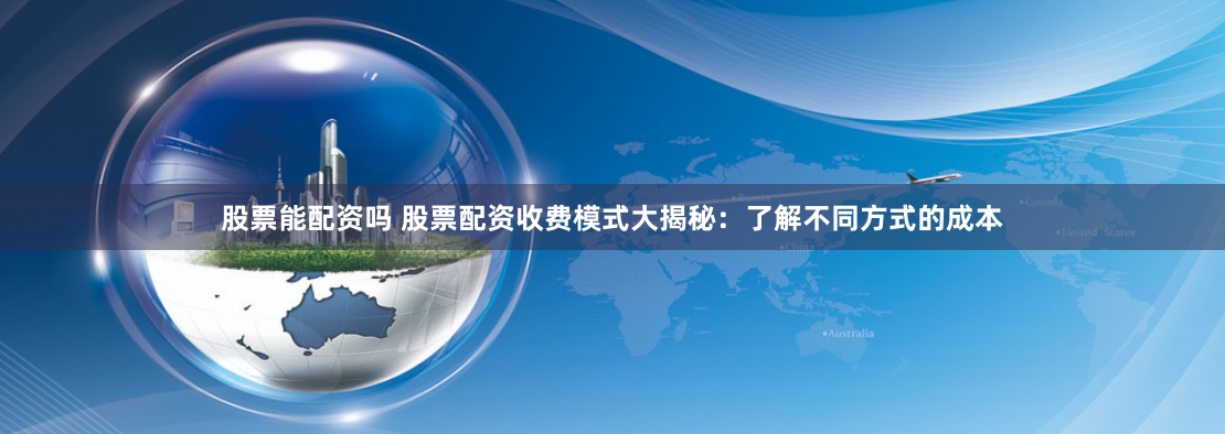 股票能配资吗 股票配资收费模式大揭秘：了解不同方式的成本