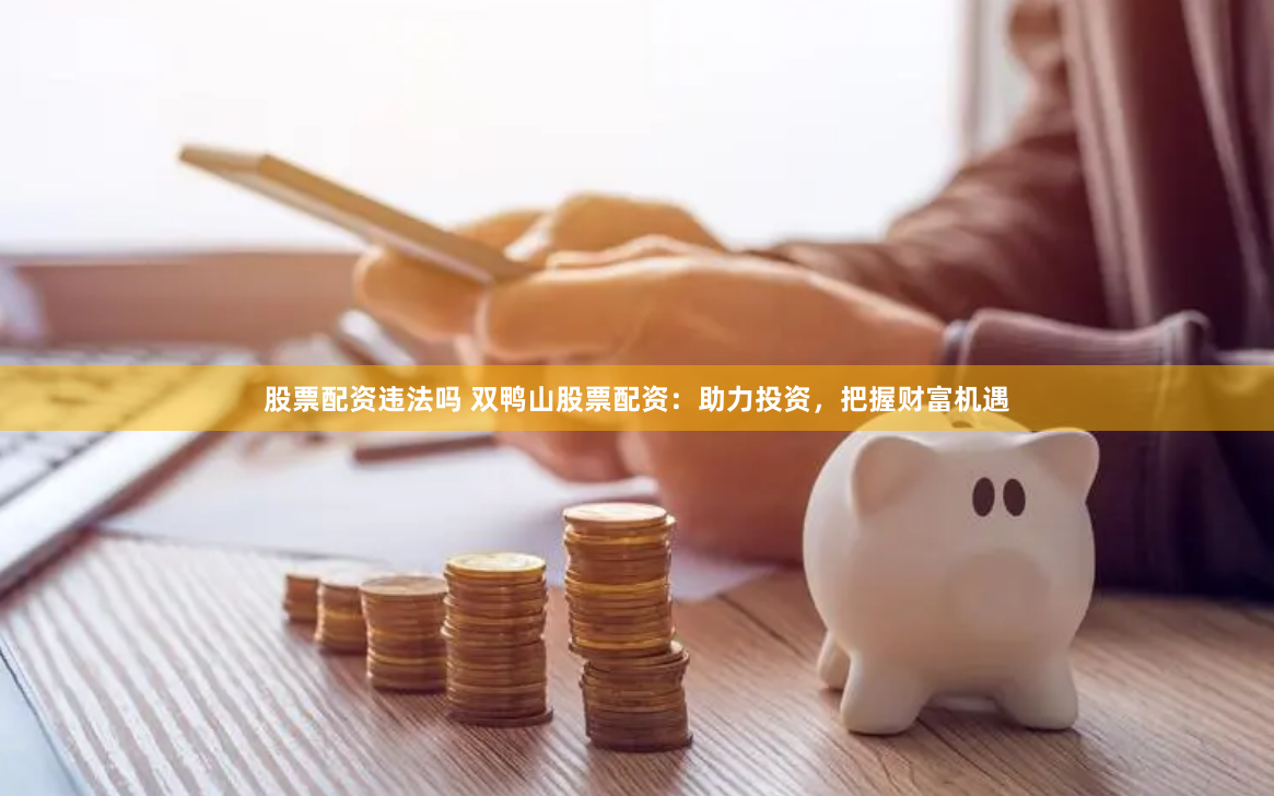 股票配资违法吗 双鸭山股票配资：助力投资，把握财富机遇
