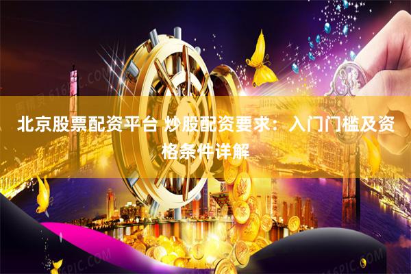 北京股票配资平台 炒股配资要求：入门门槛及资格条件详解