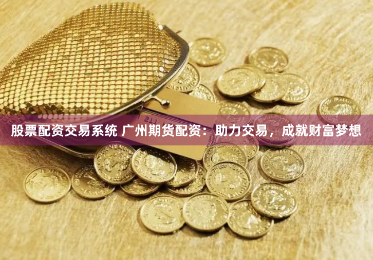 股票配资交易系统 广州期货配资：助力交易，成就财富梦想