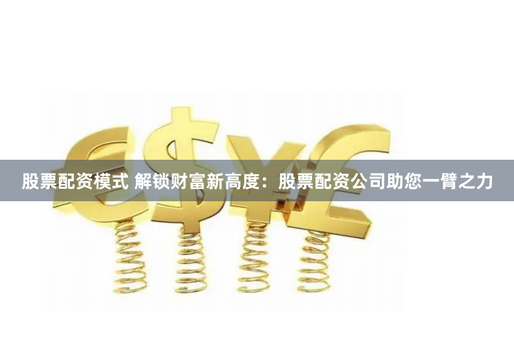 股票配资模式 解锁财富新高度：股票配资公司助您一臂之力