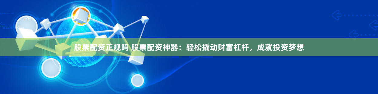 股票配资正规吗 股票配资神器：轻松撬动财富杠杆，成就投资梦想