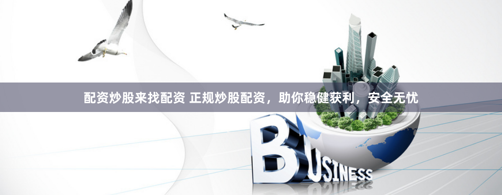 配资炒股来找配资 正规炒股配资，助你稳健获利，安全无忧