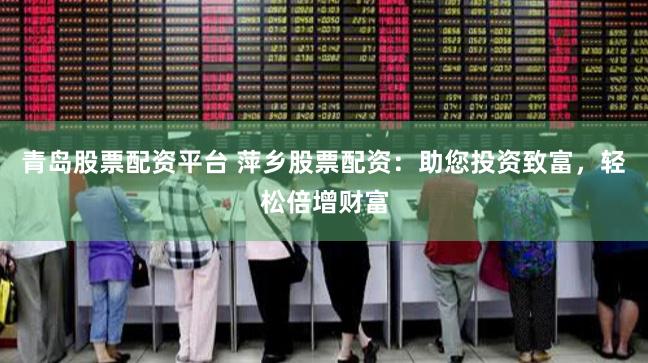 青岛股票配资平台 萍乡股票配资：助您投资致富，轻松倍增财富