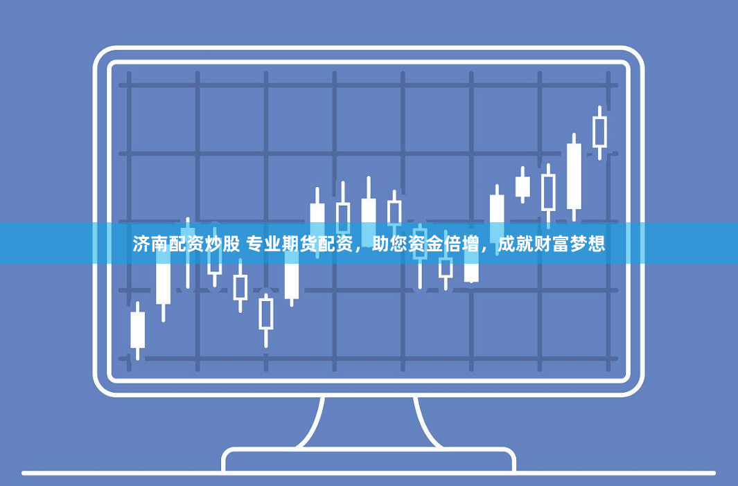 济南配资炒股 专业期货配资，助您资金倍增，成就财富梦想