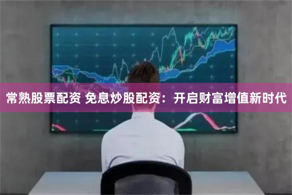 常熟股票配资 免息炒股配资：开启财富增值新时代