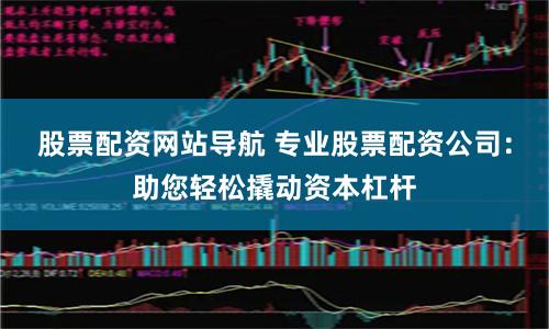 股票配资网站导航 专业股票配资公司：助您轻松撬动资本杠杆