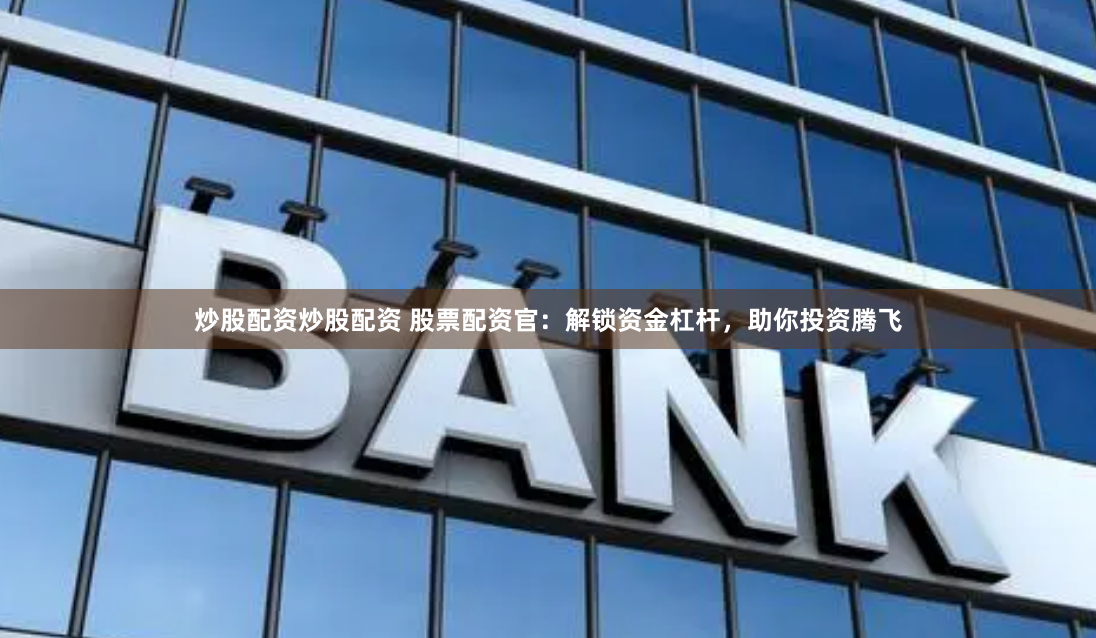 炒股配资炒股配资 股票配资官：解锁资金杠杆，助你投资腾飞