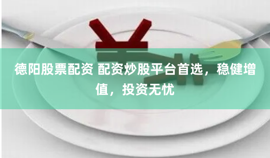 德阳股票配资 配资炒股平台首选，稳健增值，投资无忧