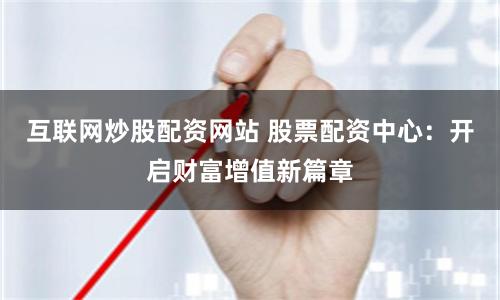 互联网炒股配资网站 股票配资中心：开启财富增值新篇章
