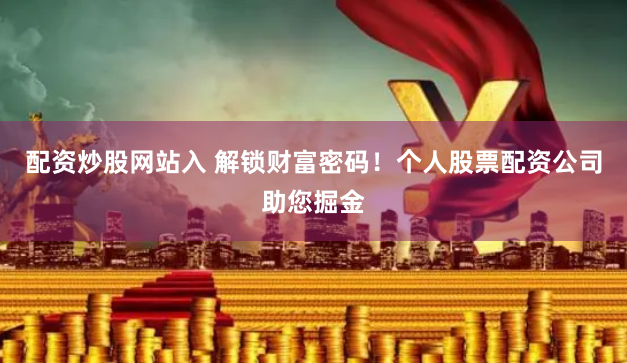 配资炒股网站入 解锁财富密码！个人股票配资公司助您掘金