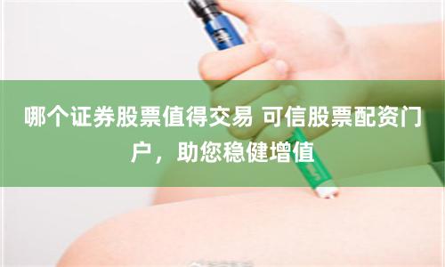 哪个证券股票值得交易 可信股票配资门户，助您稳健增值