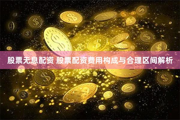 股票无息配资 股票配资费用构成与合理区间解析