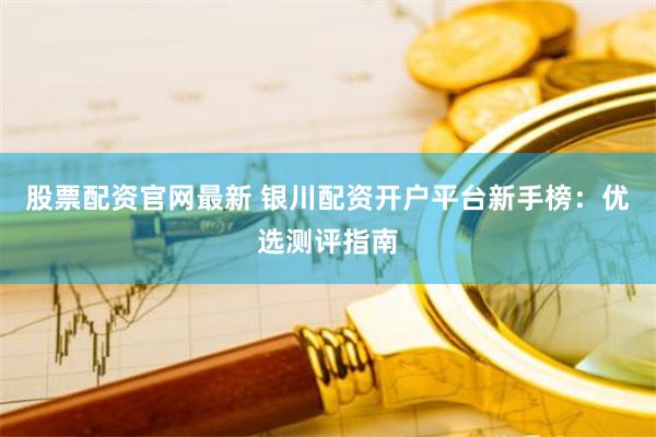 股票配资官网最新 银川配资开户平台新手榜：优选测评指南