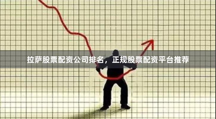拉萨股票配资公司排名，正规股票配资平台推荐