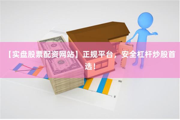 【实盘股票配资网站】正规平台，安全杠杆炒股首选！